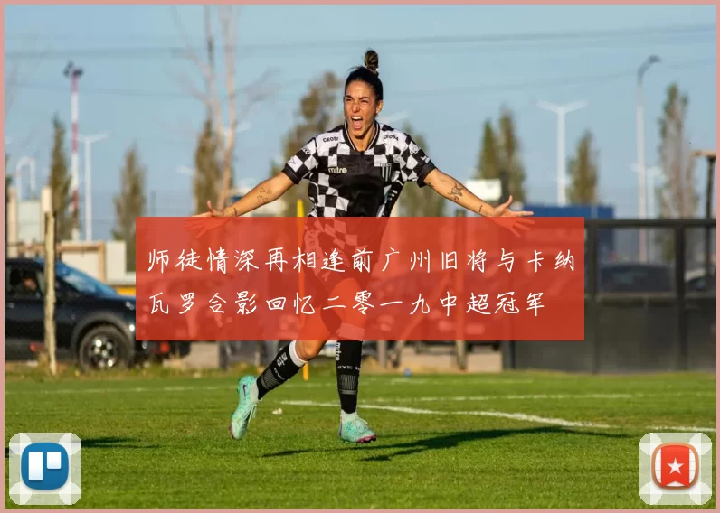 师徒情深再相逢前广州旧将与卡纳瓦罗合影回忆二零一九中超冠军