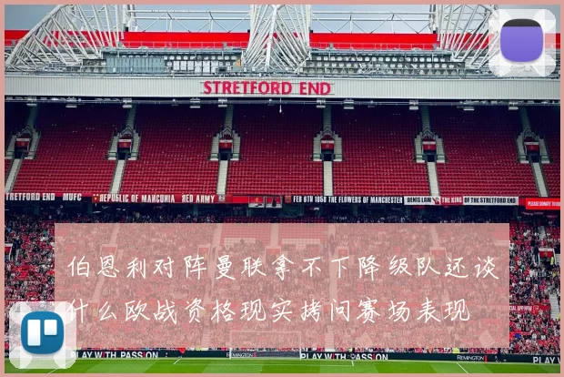 伯恩利对阵曼联拿不下降级队还谈什么欧战资格现实拷问赛场表现